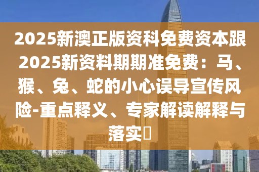 2025新澳正版資科免費(fèi)資本跟2025新資料期期準(zhǔn)免費(fèi)：馬、猴、兔、蛇的小心誤導(dǎo)宣傳風(fēng)險(xiǎn)-重點(diǎn)釋義、專家解讀解釋與落實(shí)?