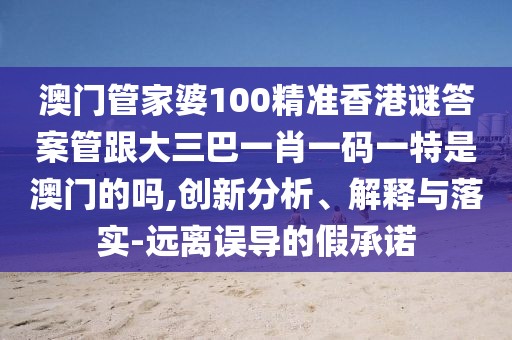 澳門管家婆100精準(zhǔn)香港謎答案管跟大三巴一肖一碼一特是澳門的嗎,創(chuàng)新分析、解釋與落實-遠(yuǎn)離誤導(dǎo)的假承諾
