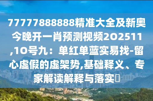 77777888888精準(zhǔn)大全及新奧今晚開(kāi)一肖預(yù)測(cè)視頻2O2511,1O號(hào)九：?jiǎn)渭t單藍(lán)實(shí)易找-留心虛假的虛架勢(shì),基礎(chǔ)釋義、專(zhuān)家解讀解釋與落實(shí)?