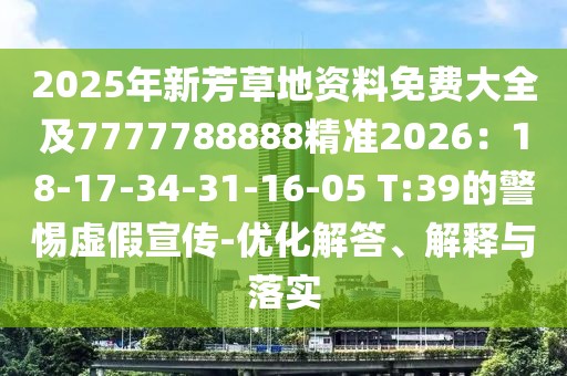 2025年新芳草地資料免費(fèi)大全及7777788888精準(zhǔn)2026：18-17-34-31-16-05 T:39的警惕虛假宣傳-優(yōu)化解答、解釋與落實(shí)