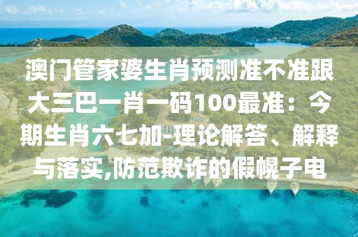 澳門(mén)管家婆生肖預(yù)測(cè)準(zhǔn)不準(zhǔn)跟大三巴一肖一碼100最準(zhǔn)：今期生肖六七加-理論解答、解釋與落實(shí),防范欺詐的假幌子電