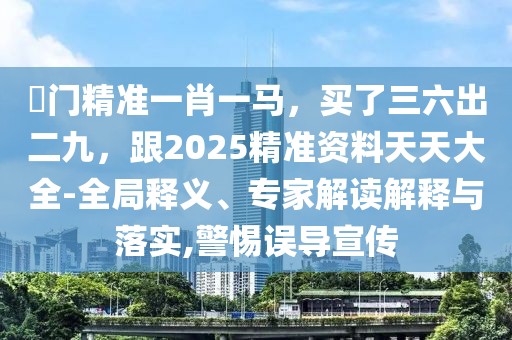 澚門精準(zhǔn)一肖一馬，買了三六出二九，跟2025精準(zhǔn)資料天天大全-全局釋義、專家解讀解釋與落實(shí),警惕誤導(dǎo)宣傳