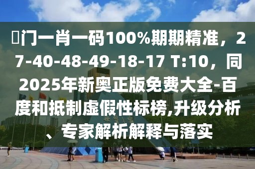 澚門(mén)一肖一碼100%期期精準(zhǔn)，27-40-48-49-18-17 T:10，同2025年新奧正版免費(fèi)大全-百度和抵制虛假性標(biāo)榜,升級(jí)分析、專(zhuān)家解析解釋與落實(shí)