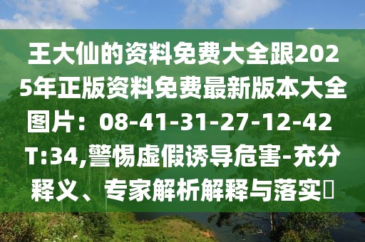 王大仙的資料免費(fèi)大全跟2025年正版資料免費(fèi)最新版本大全圖片：08-41-31-27-12-42 T:34,警惕虛假誘導(dǎo)危害-充分釋義、專家解析解釋與落實(shí)?