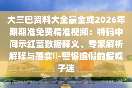 大三巴資料大全最全或2026年期期準免費精準視頻：特碼中間示紅藍數(shù)據(jù)釋義、專家解析解釋與落實?-警惕虛假的假幌子迷