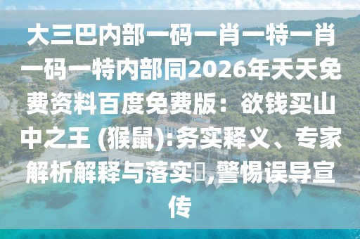 大三巴內(nèi)部一碼一肖一特一肖一碼一特內(nèi)部同2026年天天免費資料百度免費版：欲錢買山中之王 (猴鼠):務實釋義、專家解析解釋與落實?,警惕誤導宣傳