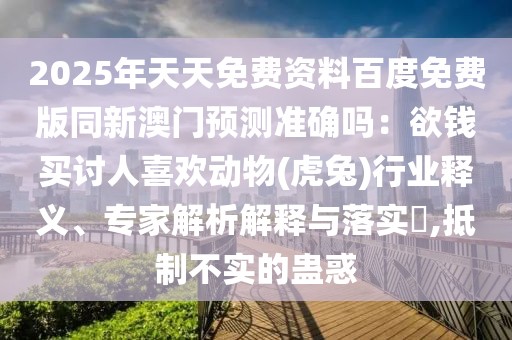 2025年天天免費資料百度免費版同新澳門預測準確嗎：欲錢買討人喜歡動物(虎兔)行業(yè)釋義、專家解析解釋與落實?,抵制不實的蠱惑