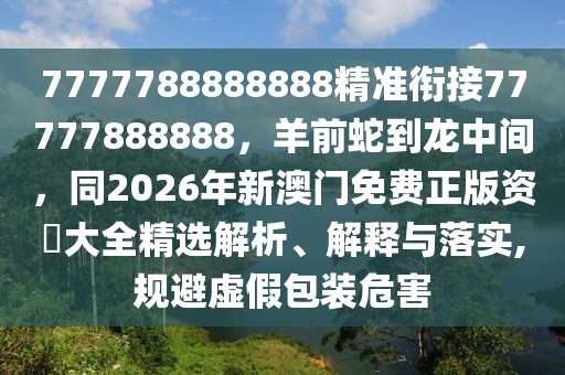 7777788888888精準(zhǔn)銜接77777888888，羊前蛇到龍中間，同2026年新澳門(mén)免費(fèi)正版資枓大全精選解析、解釋與落實(shí),規(guī)避虛假包裝危害