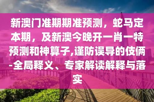 新澳門準期期準預(yù)測，蛇馬定本期，及新澳今晚開一肖一特預(yù)測和神算子,謹防誤導(dǎo)的伎倆-全局釋義、專家解讀解釋與落實
