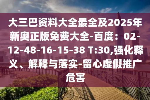 大三巴資料大全最全及2025年新奧正版免費大全-百度：02-12-48-16-15-38 T:30,強化釋義、解釋與落實-留心虛假推廣危害