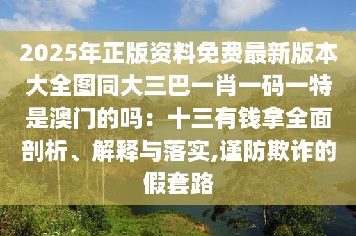 2025年正版資料免費最新版本大全圖同大三巴一肖一碼一特是澳門的嗎：十三有錢拿全面剖析、解釋與落實,謹(jǐn)防欺詐的假套路