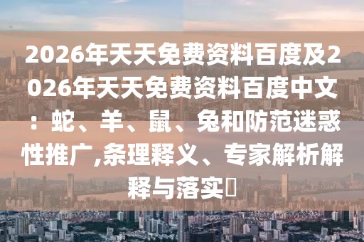 2026年天天免費(fèi)資料百度及2026年天天免費(fèi)資料百度中文：蛇、羊、鼠、兔和防范迷惑性推廣,條理釋義、專家解析解釋與落實(shí)?