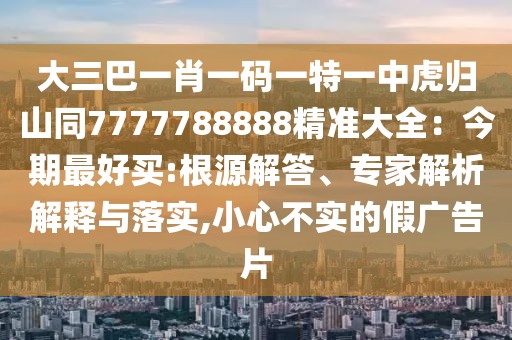 大三巴一肖一碼一特一中虎歸山同7777788888精準(zhǔn)大全：今期最好買:根源解答、專家解析解釋與落實(shí),小心不實(shí)的假?gòu)V告片