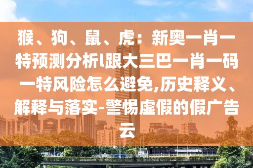 猴、狗、鼠、虎：新奧一肖一特預(yù)測分析l跟大三巴一肖一碼一特風(fēng)險(xiǎn)怎么避免,歷史釋義、解釋與落實(shí)-警惕虛假的假廣告云