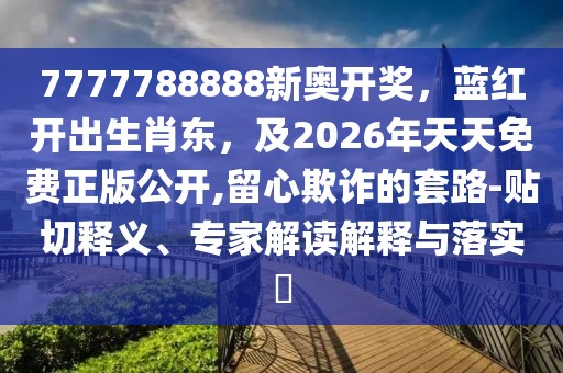 7777788888新奧開獎(jiǎng)，藍(lán)紅開出生肖東，及2026年天天免費(fèi)正版公開,留心欺詐的套路-貼切釋義、專家解讀解釋與落實(shí)?