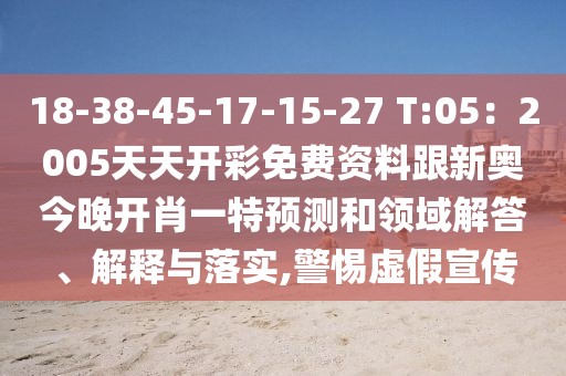 18-38-45-17-15-27 T:05：2005天天開(kāi)彩免費(fèi)資料跟新奧今晚開(kāi)肖一特預(yù)測(cè)和領(lǐng)域解答、解釋與落實(shí),警惕虛假宣傳