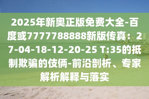 2025年新奧正版免費(fèi)大全-百度或7777788888新版?zhèn)髡妫?7-04-18-12-20-25 T:35的抵制欺騙的伎倆-前沿剖析、專家解析解釋與落實