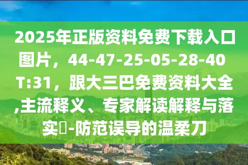 2025年正版資料免費(fèi)下載入口圖片，44-47-25-05-28-40 T:31，跟大三巴免費(fèi)資料大全,主流釋義、專家解讀解釋與落實?-防范誤導(dǎo)的溫柔刀