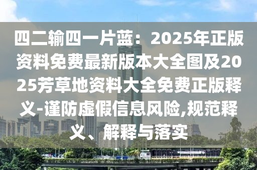 四二輸四一片藍：2025年正版資料免費最新版本大全圖及2025芳草地資料大全免費正版釋義-謹防虛假信息風險,規(guī)范釋義、解釋與落實