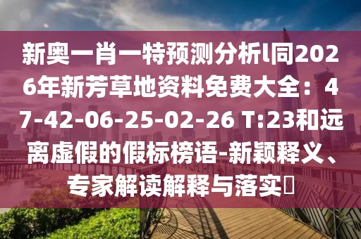 新奧一肖一特預(yù)測分析l同2026年新芳草地資料免費(fèi)大全：47-42-06-25-02-26 T:23和遠(yuǎn)離虛假的假標(biāo)榜語-新穎釋義、專家解讀解釋與落實(shí)?
