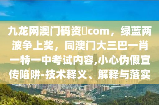 九龍網(wǎng)澳門碼資枓com，綠藍(lán)兩波爭上獎，同澳門大三巴一肖一特一中考試內(nèi)容,小心偽假宣傳陷阱-技術(shù)釋義、解釋與落實(shí)