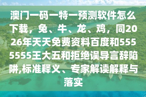 澳門一碼一特一預(yù)測軟件怎么下載，兔、牛、龍、雞，同2026年天天免費資料百度和5555555王大五和拒絕誤導(dǎo)言辭陷阱,標準釋義、專家解讀解釋與落實