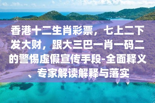 香港十二生肖彩票，七上二下發(fā)大財，跟大三巴一肖一碼二的警惕虛假宣傳手段-全面釋義、專家解讀解釋與落實