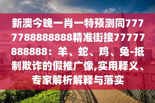 新澳今晚一肖一特預(yù)測(cè)同7777788888888精準(zhǔn)街接77777888888：羊、蛇、雞、兔-抵制欺詐的假推廣像,實(shí)用釋義、專家解析解釋與落實(shí)