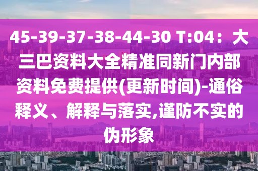45-39-37-38-44-30 T:04：大三巴資料大全精準(zhǔn)同新門內(nèi)部資料免費(fèi)提供(更新時間)-通俗釋義、解釋與落實(shí),謹(jǐn)防不實(shí)的偽形象