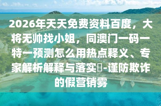 2026年天天免費資料百度，大將無帥找小姐，同澳門一碼一特一預測怎么用熱點釋義、專家解析解釋與落實?-謹防欺詐的假營銷霧