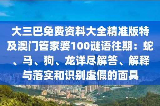 大三巴免費(fèi)資料大全精準(zhǔn)版特及澳門管家婆100謎語往期：蛇、馬、狗、龍?jiān)敱M解答、解釋與落實(shí)和識(shí)別虛假的面具