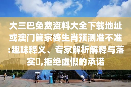 大三巴免費資料大全下載地址或澳門管家婆生肖預測準不準:趣味釋義、專家解析解釋與落實?,拒絕虛假的承諾