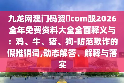 九龍網(wǎng)澳門碼資枓com跟2026全年免費資料大全全面釋義與：雞、牛、豬、狗-防范欺詐的假推銷詞,動態(tài)解答、解釋與落實