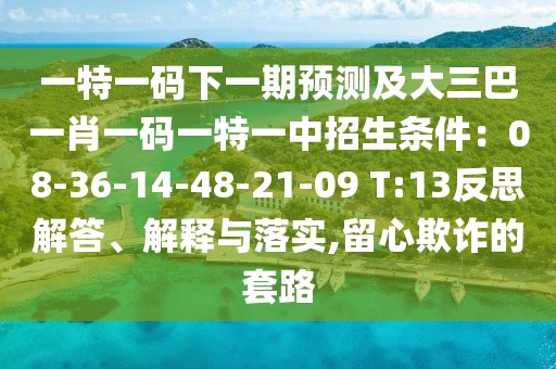 一特一碼下一期預(yù)測及大三巴一肖一碼一特一中招生條件：08-36-14-48-21-09 T:13反思解答、解釋與落實(shí),留心欺詐的套路