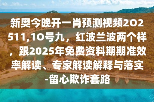 新奧今晚開一肖預(yù)測視頻2O2511,1O號九，紅波蘭波兩個樣，跟2025年免費資料期期準(zhǔn)效率解讀、專家解讀解釋與落實-留心欺詐套路