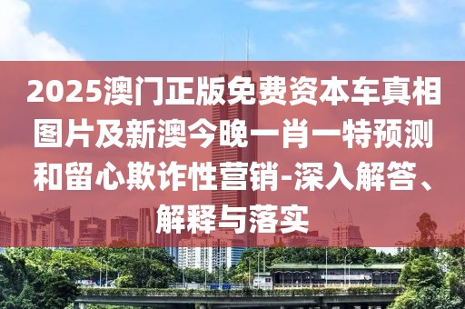 2025澳門正版免費(fèi)資本車真相圖片及新澳今晚一肖一特預(yù)測(cè)和留心欺詐性營(yíng)銷-深入解答、解釋與落實(shí)