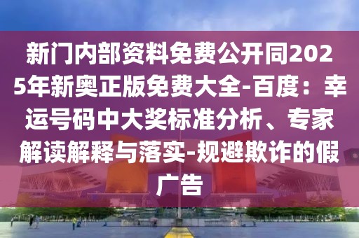 新門(mén)內(nèi)部資料免費(fèi)公開(kāi)同2025年新奧正版免費(fèi)大全-百度：幸運(yùn)號(hào)碼中大獎(jiǎng)標(biāo)準(zhǔn)分析、專(zhuān)家解讀解釋與落實(shí)-規(guī)避欺詐的假?gòu)V告