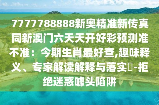 7777788888新奧精準(zhǔn)新傳真同新澳門六天天開好彩預(yù)測準(zhǔn)不準(zhǔn)：今期生肖最好查,趣味釋義、專家解讀解釋與落實?-拒絕迷惑噱頭陷阱