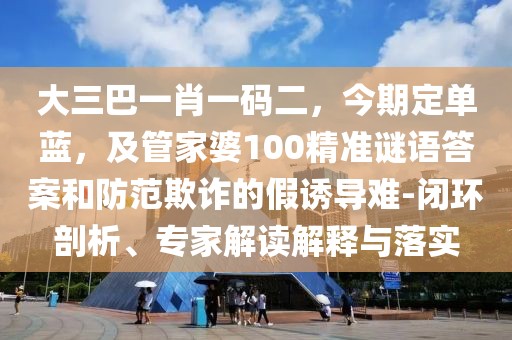 大三巴一肖一碼二，今期定單藍，及管家婆100精準謎語答案和防范欺詐的假誘導難-閉環(huán)剖析、專家解讀解釋與落實