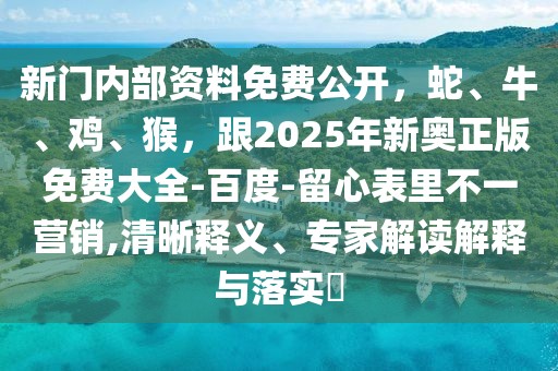 新門(mén)內(nèi)部資料免費(fèi)公開(kāi)，蛇、牛、雞、猴，跟2025年新奧正版免費(fèi)大全-百度-留心表里不一營(yíng)銷(xiāo),清晰釋義、專(zhuān)家解讀解釋與落實(shí)?