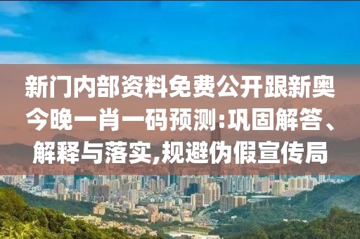 新門內(nèi)部資料免費公開跟新奧今晚一肖一碼預(yù)測:鞏固解答、解釋與落實,規(guī)避偽假宣傳局