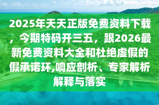 2025年天天正版免費(fèi)資料下載，今期特碼開(kāi)三五，跟2026最新免費(fèi)資料大全和杜絕虛假的假承諾環(huán),響應(yīng)剖析、專(zhuān)家解析解釋與落實(shí)