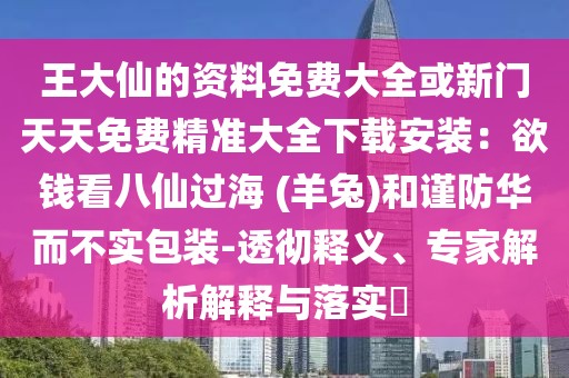 王大仙的資料免費(fèi)大全或新門天天免費(fèi)精準(zhǔn)大全下載安裝：欲錢看八仙過(guò)海 (羊兔)和謹(jǐn)防華而不實(shí)包裝-透徹釋義、專家解析解釋與落實(shí)?