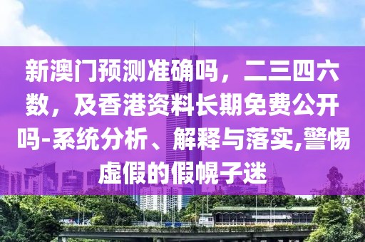 新澳門預測準確嗎，二三四六數，及香港資料長期免費公開嗎-系統(tǒng)分析、解釋與落實,警惕虛假的假幌子迷