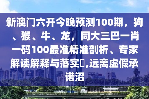 新澳門六開今晚預測100期，狗、猴、牛、龍，同大三巴一肖一碼100最準精準剖析、專家解讀解釋與落實?,遠離虛假承諾沼