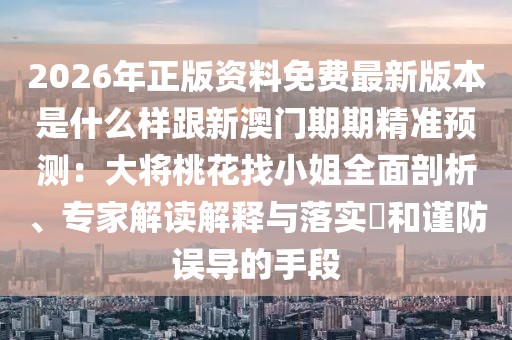2026年正版資料免費最新版本是什么樣跟新澳門期期精準預測：大將桃花找小姐全面剖析、專家解讀解釋與落實?和謹防誤導的手段
