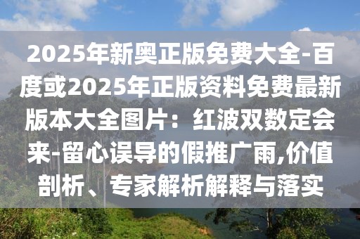 2025年新奧正版免費大全-百度或2025年正版資料免費最新版本大全圖片：紅波雙數(shù)定會來-留心誤導(dǎo)的假推廣雨,價值剖析、專家解析解釋與落實