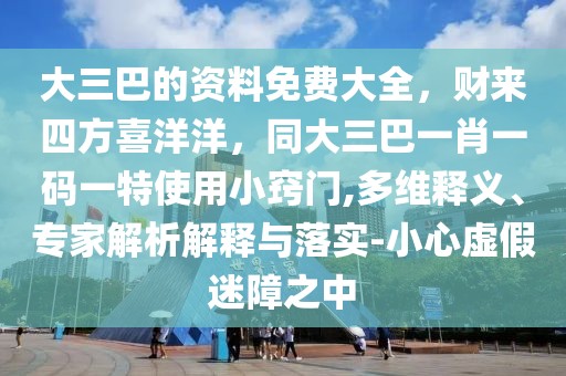 大三巴的資料免費大全，財來四方喜洋洋，同大三巴一肖一碼一特使用小竅門,多維釋義、專家解析解釋與落實-小心虛假迷障之中