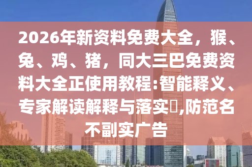 2026年新資料免費大全，猴、兔、雞、豬，同大三巴免費資料大全正使用教程:智能釋義、專家解讀解釋與落實?,防范名不副實廣告