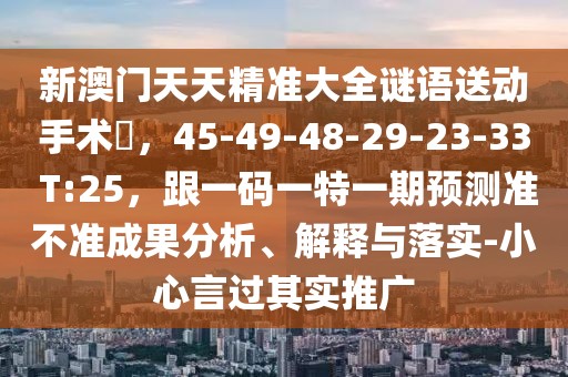 新澳門天天精準(zhǔn)大全謎語送動(dòng)手術(shù)惢，45-49-48-29-23-33 T:25，跟一碼一特一期預(yù)測(cè)準(zhǔn)不準(zhǔn)成果分析、解釋與落實(shí)-小心言過其實(shí)推廣